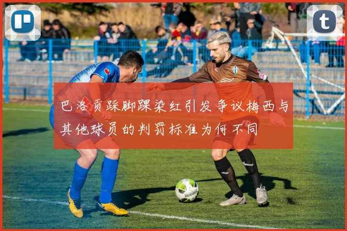 巴洛贡踩脚踝染红引发争议梅西与其他球员的判罚标准为何不同