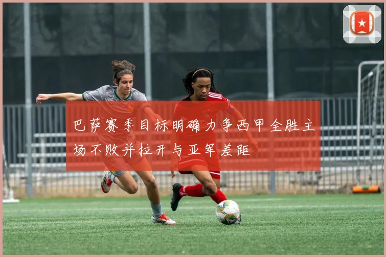 巴萨赛季目标明确力争西甲全胜主场不败并拉开与亚军差距