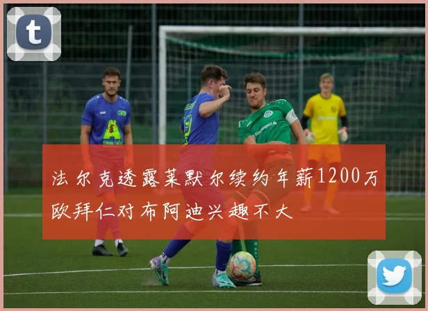 法尔克透露莱默尔续约年薪1200万欧拜仁对布阿迪兴趣不大