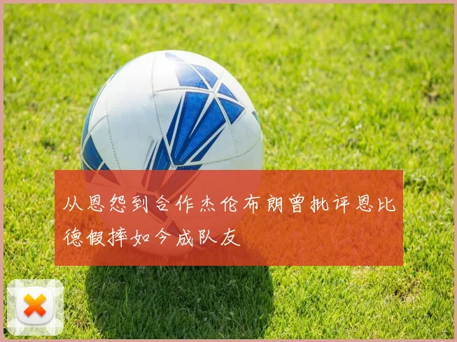 从恩怨到合作杰伦布朗曾批评恩比德假摔如今成队友