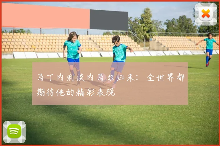 马丁内利谈内马尔归来：全世界都期待他的精彩表现