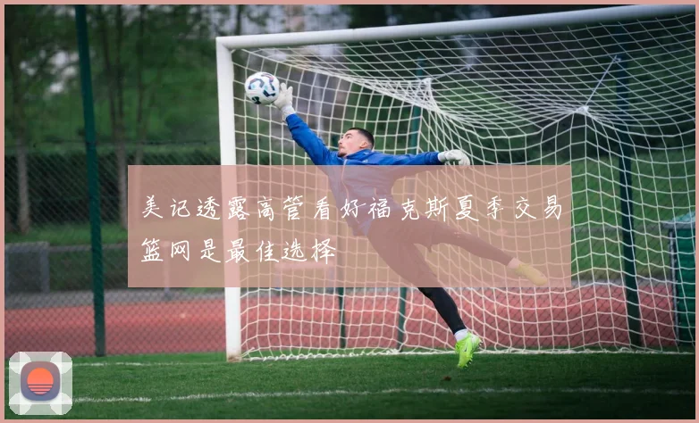 美记透露高管看好福克斯夏季交易篮网是最佳选择