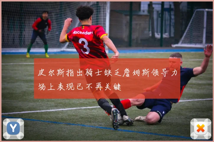 皮尔斯指出骑士缺乏詹姆斯领导力场上表现已不再关键