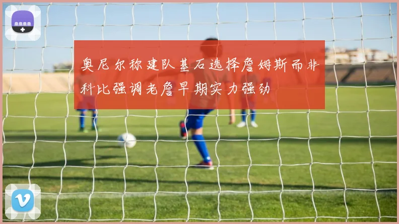 奥尼尔称建队基石选择詹姆斯而非科比强调老詹早期实力强劲