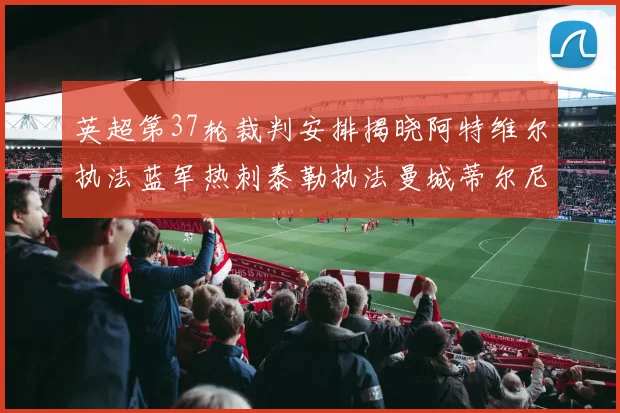英超第37轮裁判安排揭晓阿特维尔执法蓝军热刺泰勒执法曼城蒂尔尼执法枪手