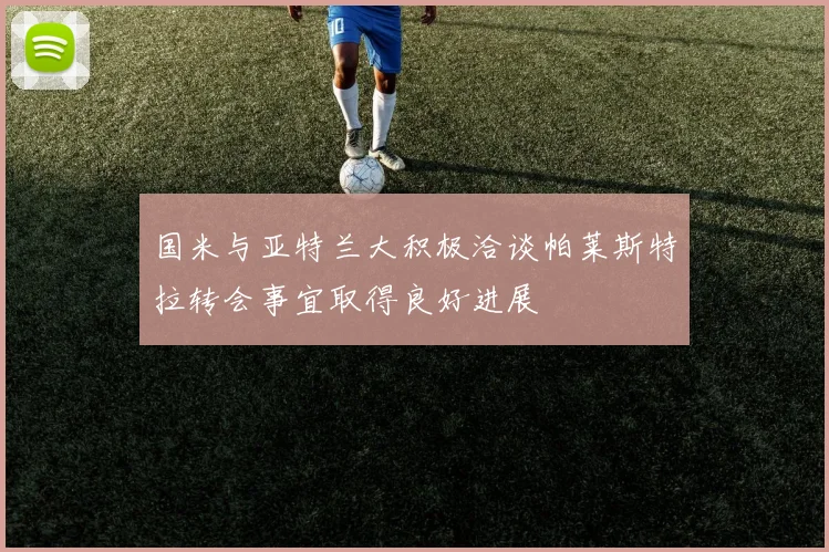 国米与亚特兰大积极洽谈帕莱斯特拉转会事宜取得良好进展