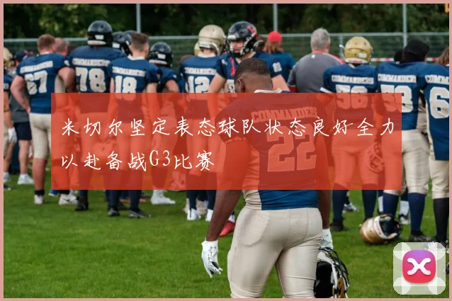 米切尔坚定表态球队状态良好全力以赴备战G3比赛