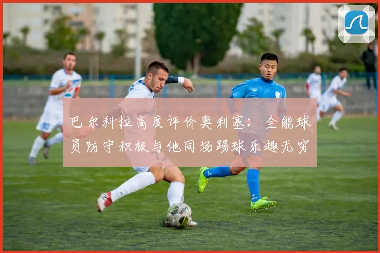 巴尔科拉高度评价奥利塞：全能球员防守积极与他同场踢球乐趣无穷