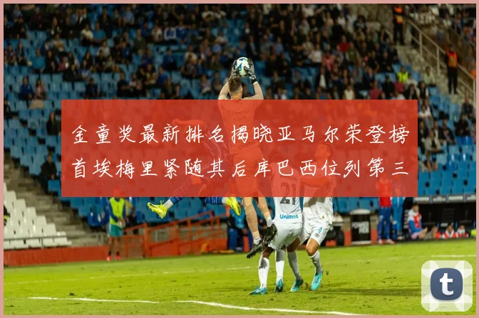 金童奖最新排名揭晓亚马尔荣登榜首埃梅里紧随其后库巴西位列第三