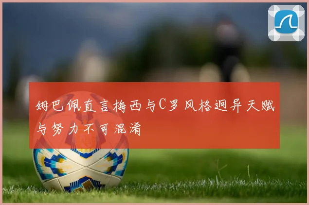 姆巴佩直言梅西与C罗风格迥异天赋与努力不可混淆