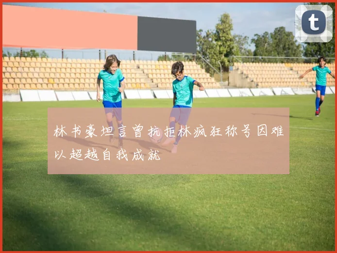 林书豪坦言曾抗拒林疯狂称号因难以超越自我成就