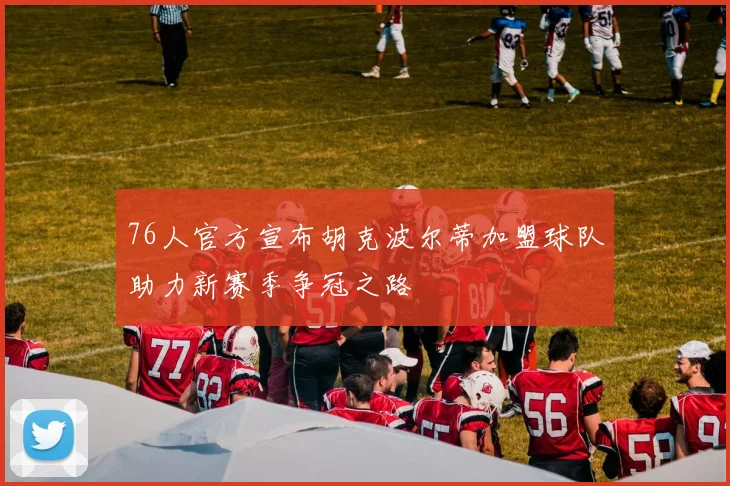76人官方宣布胡克波尔蒂加盟球队助力新赛季争冠之路