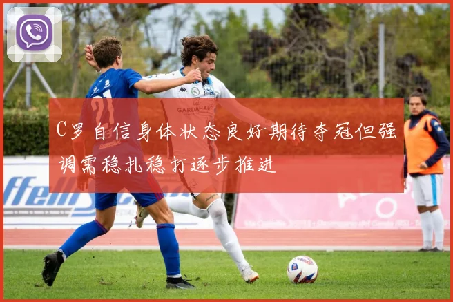 C罗自信身体状态良好期待夺冠但强调需稳扎稳打逐步推进