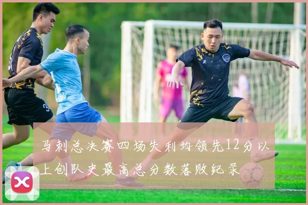 马刺总决赛四场失利均领先12分以上创队史最高总分数落败纪录