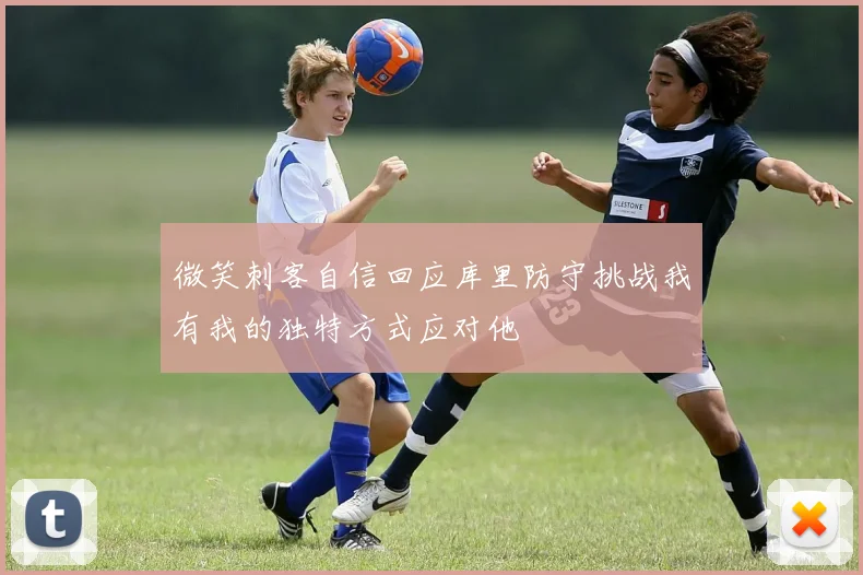 微笑刺客自信回应库里防守挑战我有我的独特方式应对他